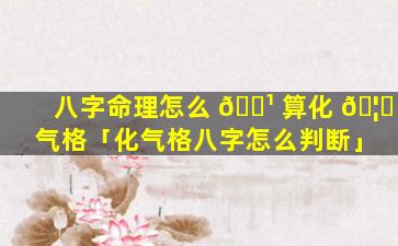 八字命理怎么 🌹 算化 🦁 气格「化气格八字怎么判断」